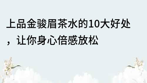 上品金骏眉茶水的10大好处，让你身心倍感放松