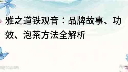 雅之道铁观音：品牌故事、功效、泡茶方法全解析