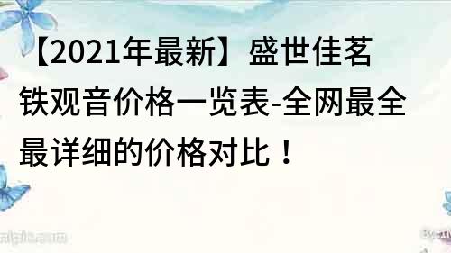 【2021年最新】盛世佳茗铁观音价格一览表-全网最全最详细的价格对比！