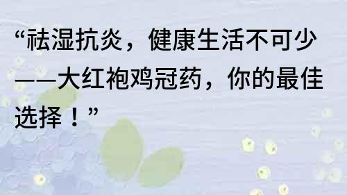 “祛湿抗炎，健康生活不可少——大红袍鸡冠药，你的最佳选择！”