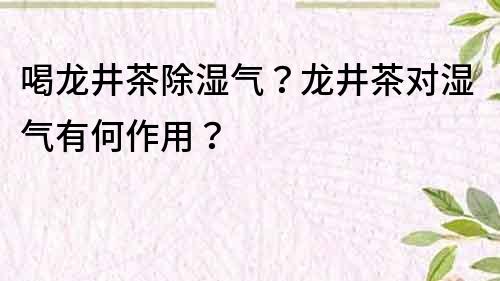 喝龙井茶除湿气？龙井茶对湿气有何作用？