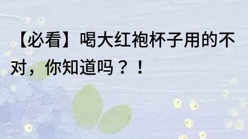 【必看】喝大红袍杯子用的不对，你知道吗？！