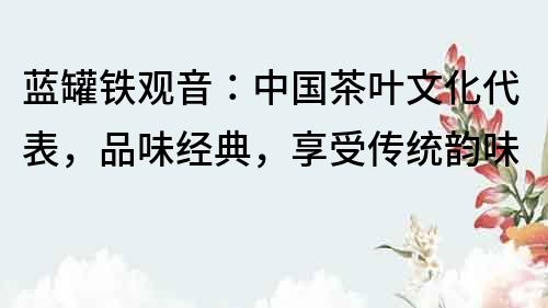 蓝罐铁观音：中国茶叶文化代表，品味经典，享受传统韵味