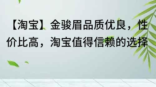 【淘宝】金骏眉品质优良，性价比高，淘宝值得信赖的选择