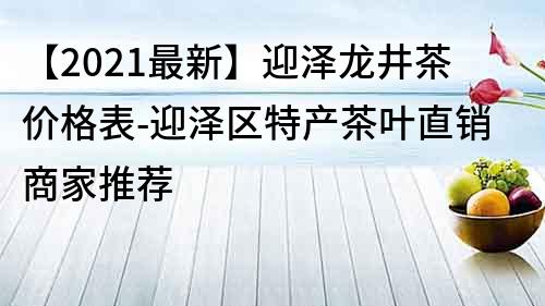 【2021最新】迎泽龙井茶价格表-迎泽区特产茶叶直销商家推荐