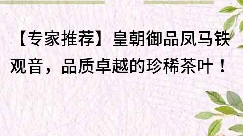 【专家推荐】皇朝御品凤马铁观音，品质卓越的珍稀茶叶！