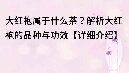 大红袍属于什么茶？解析大红袍的品种与功效【详细介绍】