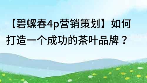 【碧螺春4p营销策划】如何打造一个成功的茶叶品牌？