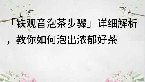 「铁观音泡茶步骤」详细解析，教你如何泡出浓郁好茶