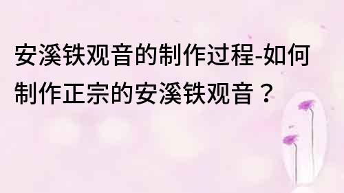 安溪铁观音的制作过程-如何制作正宗的安溪铁观音？