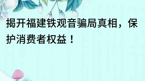 揭开福建铁观音骗局真相，保护消费者权益！