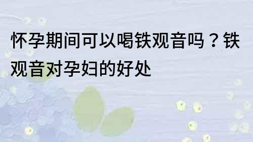 怀孕期间可以喝铁观音吗？铁观音对孕妇的好处