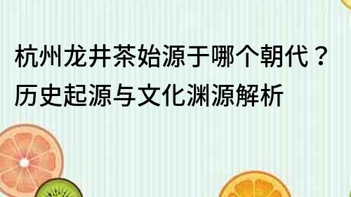 杭州龙井茶始源于哪个朝代？历史起源与文化渊源解析