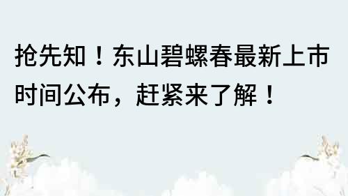 抢先知！东山碧螺春最新上市时间公布，赶紧来了解！