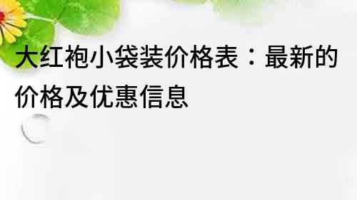 大红袍小袋装价格表：最新的价格及优惠信息