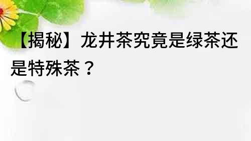 【揭秘】龙井茶究竟是绿茶还是特殊茶？