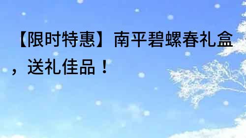 【限时特惠】南平碧螺春礼盒，送礼佳品！