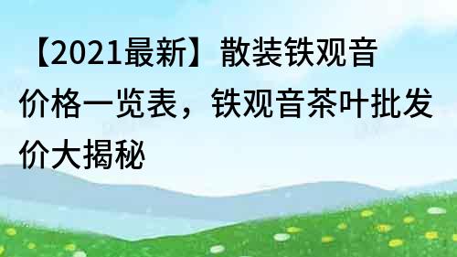 【2021最新】散装铁观音价格一览表，铁观音茶叶批发价大揭秘