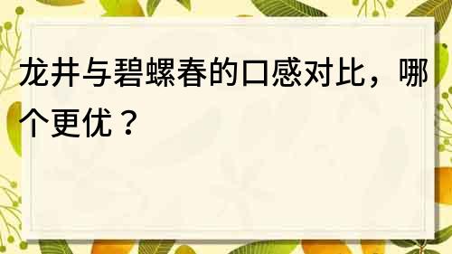 龙井与碧螺春的口感对比，哪个更优？