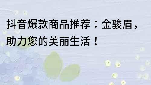 抖音爆款商品推荐：金骏眉，助力您的美丽生活！