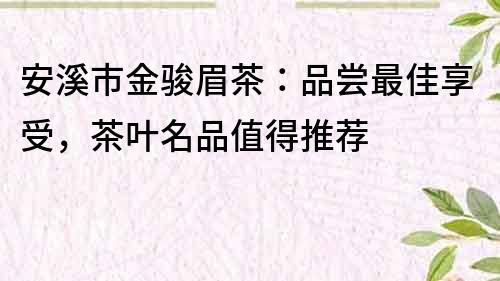 安溪市金骏眉茶：品尝最佳享受，茶叶名品值得推荐