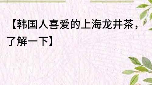 【韩国人喜爱的上海龙井茶，了解一下】