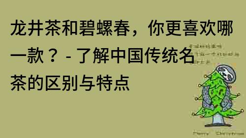 龙井茶和碧螺春，你更喜欢哪一款？ - 了解中国传统名茶的区别与特点