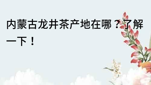 内蒙古龙井茶产地在哪？了解一下！