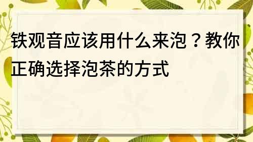 铁观音应该用什么来泡？教你正确选择泡茶的方式