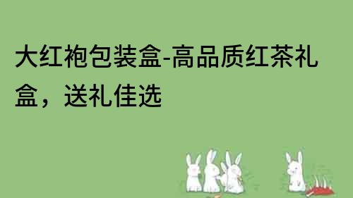 大红袍包装盒-高品质红茶礼盒，送礼佳选