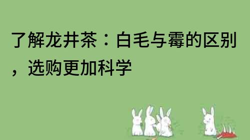 了解龙井茶：白毛与霉的区别，选购更加科学