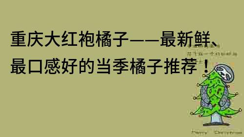 重庆大红袍橘子——最新鲜、最口感好的当季橘子推荐！