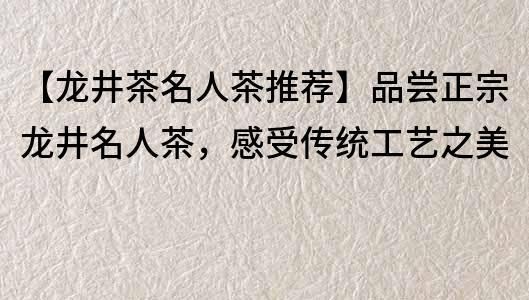 【龙井茶名人茶推荐】品尝正宗龙井名人茶，感受传统工艺之美