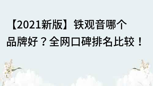 【2021新版】铁观音哪个品牌好？全网口碑排名比较！