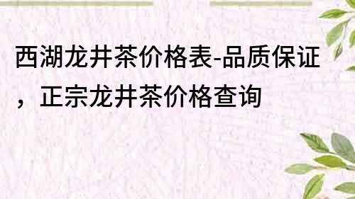 西湖龙井茶价格表-品质保证，正宗龙井茶价格查询