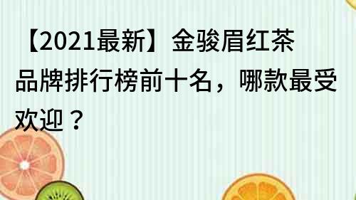 【2022最新】金骏眉红茶品牌排行榜前十名，哪款最受欢迎？