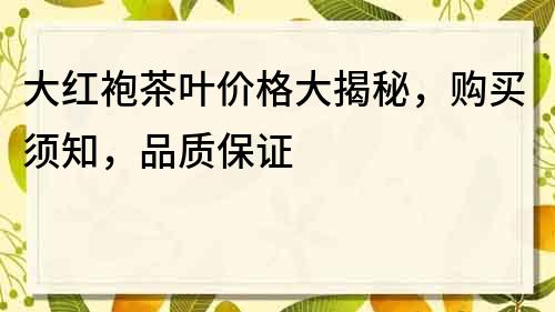 大红袍茶叶价格大揭秘，购买须知，品质保证