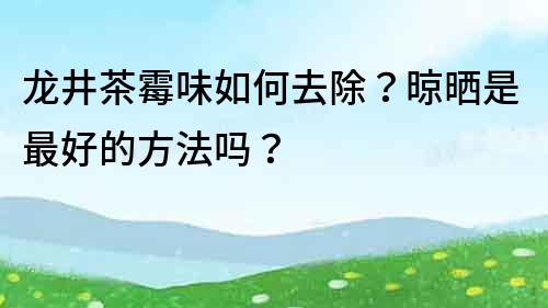 龙井茶霉味如何去除？晾晒是最好的方法吗？