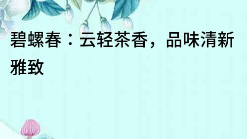 碧螺春：云轻茶香，品味清新雅致