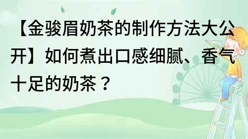 【金骏眉奶茶的制作方法大公开】如何煮出口感细腻、香气十足的奶茶？