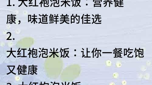 1. 大红袍泡米饭：营养健康，味道鲜美的佳选
2. 大红袍泡米饭：让你一餐吃饱又健康
3. 大红袍泡米饭：一碗充满营养的美味佳肴
4. 大红袍泡米饭：解决快餐烦恼的最佳选择
5. 大红袍泡米饭：简单易做，美味可口，健康营养
6. 大红袍泡米饭：美味又能减肥，让你吃得健康又瘦身
7. 大红袍泡米饭：快捷又营养，为你带来健康生活