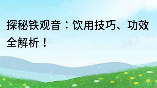 探秘铁观音：饮用技巧、功效全解析！