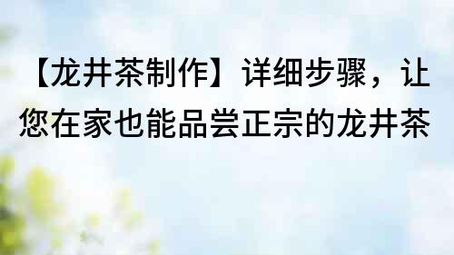 【龙井茶制作】详细步骤，让您在家也能品尝正宗的龙井茶