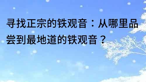 寻找正宗的铁观音：从哪里品尝到最地道的铁观音？