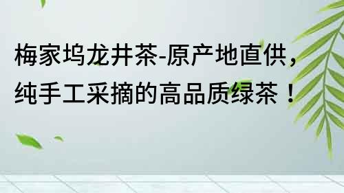 梅家坞龙井茶-原产地直供，纯手工采摘的高品质绿茶！