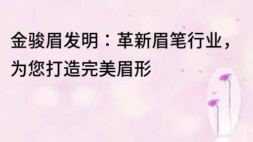 金骏眉发明：革新眉笔行业，为您打造完美眉形