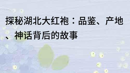 探秘湖北大红袍：品鉴、产地、神话背后的故事