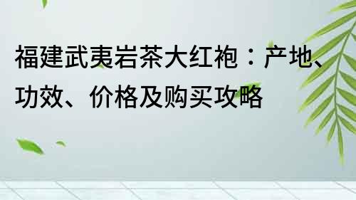 福建武夷岩茶大红袍：产地、功效、价格及购买攻略