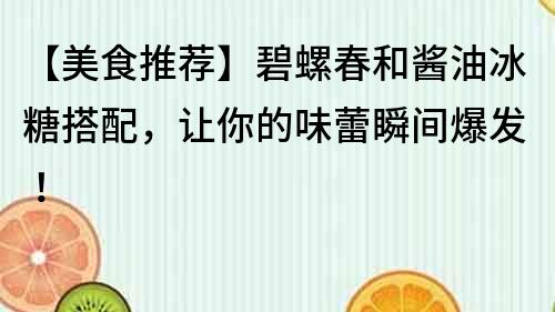 【美食推荐】碧螺春和酱油冰糖搭配，让你的味蕾瞬间爆发！