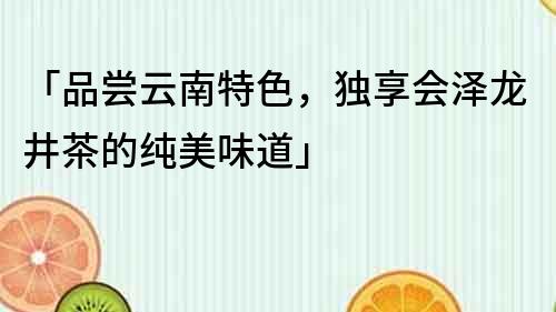 「品尝云南特色，独享会泽龙井茶的纯美味道」